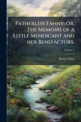 Fatherless Fanny; or, The Memoirs of a Little Mendicant and her Benefactors.: A Modern Novel, in Four Volumes; Volume 3 by 1729-1807, Reeve Clara
