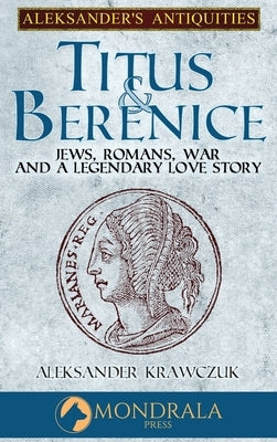 Titus and Berenice: Jews, Romans, Revolt, and a Love in the time of War by Krawczuk, Aleksander