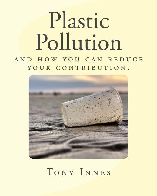 Plastic Pollution: and how you can reduce your contribution. by Innes, Tony