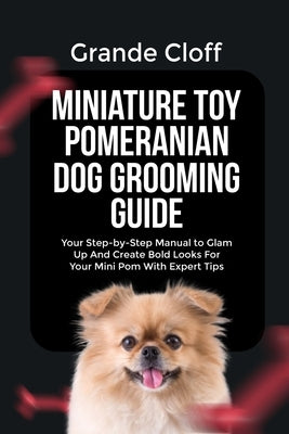 Miniature Toy Pomeranian Dog Grooming Guide: Your Step-by-Step Manual to Glam Up And Create Bold Looks For Your Mini Pom With Expert Tips by Cloff, Grande