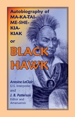 Autobiography of Ma-Ka-Tai-Me-She-Kia-Kiak, or Black Hawk, Embracing the Traditions of His Nation, Various Wars in Which He Has Been Engaged, and His by LeClair, Antoine