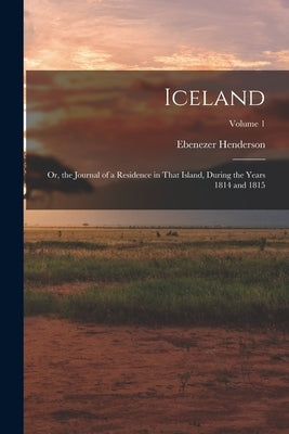 Iceland: Or, the Journal of a Residence in That Island, During the Years 1814 and 1815; Volume 1 by Henderson, Ebenezer