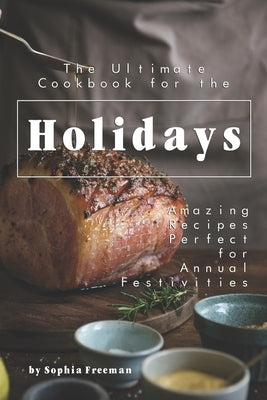 The Ultimate Cookbook for the Holidays: Amazing Recipes Perfect for Annual Festivities by Freeman, Sophia
