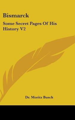 Bismarck: Some Secret Pages Of His History V2 by Busch, Moritz