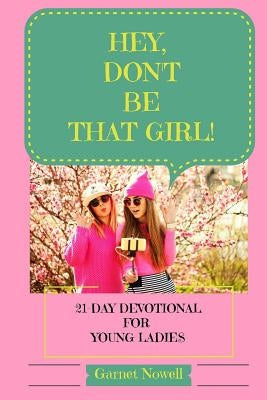 Hey, Don't Be That Girl!: 21-Day Devotional for Teens and Young Ladies by Nowell, Garnet