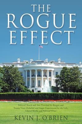The Rogue Effect: Political Shock and Awe Provided by Reagan and Trump Utter Disbelief and Anger Experienced by the Left, Liberal Media by O'Brien, Kevin J.