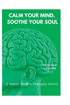 Calm Your Mind, Soothe Your Soul: A Senior's Guide to Managing Anxiety by P. Carmen, Brenda
