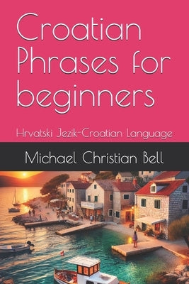 Croatian Phrases for beginners: Hrvatski Jezik-Croatian Language by Bell, Michael Christian