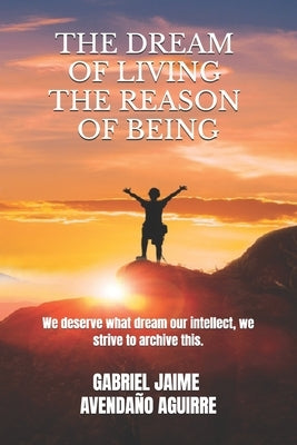 The dream of live the reason of being: We deserve what dream. Our intellect we strive to archive this. by Avendaño Aguirre, Gabriel Jaime