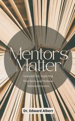 Mentors Matter: Lessons for Aspiring Teachers and School Administrators by Albert, Edward