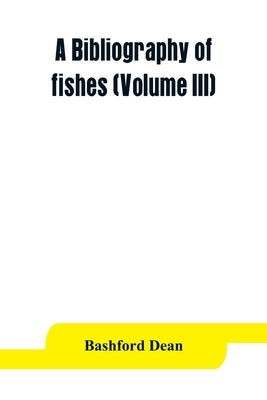 A bibliography of fishes (Volume III) by Dean, Bashford