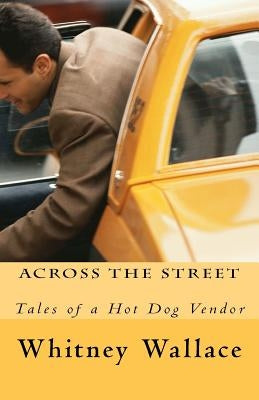 Across The Street: Tales of a Hot Dog Vendor by Wallace, Whitney