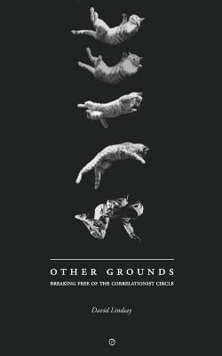 Other Grounds: Breaking Free of the Correlationist Circle by Lindsay, David