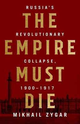 The Empire Must Die: Russia's Revolutionary Collapse, 1900-1917 by Zygar, Mikhail
