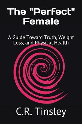 The Perfect Female: A Guide Toward Truth, Weight Loss, and Physical Health by Tinsley, C. R.