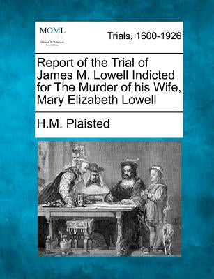 Report of the Trial of James M. Lowell Indicted for the Murder of His Wife, Mary Elizabeth Lowell by Plaisted, H. M.