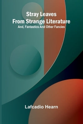 Stray leaves from strange literature; and, Fantastics and other fancies by Lafcadio Hearn