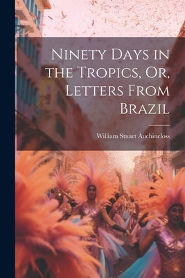 Ninety Days in the Tropics, Or, Letters From Brazil by Auchincloss, William Stuart