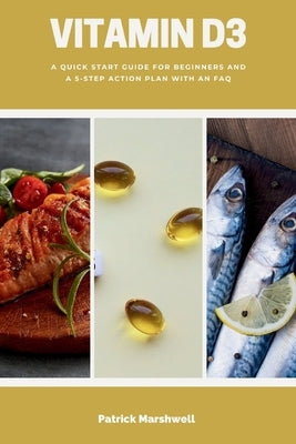 Vitamin D3: A Quick Start Guide for Beginners and a 5-Step Action Plan with an FAQ by Marshwell, Patrick