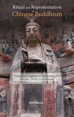 Ritual and Representation in Chinese Buddhism: Visualizing Enlightenment at Baodingshan from the 12th to 21st Centuries by Kucera, Karil J.