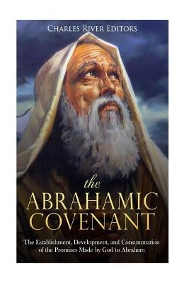 The Abrahamic Covenant: The Establishment, Development, and Consummation of the Promises Made by God to Abraham by Charles River