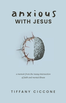 Anxious with Jesus: A Memoir from the Messy Intersection of Faith and Mental Illness by Ciccone, Tiffany