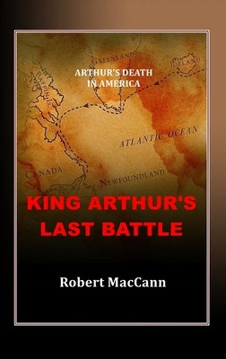 King Arthur's Last Battle: Arthur's Death in America by Maccann, Robert
