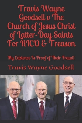 Travis Wayne Goodsell v The Church of Jesus Christ of Latter-Day Saints For RICO & Treason: My Existence Is Proof of Their Fraud! by Goodsell, Travis Wayne
