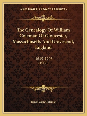 The Genealogy Of William Coleman Of Gloucester, Massachusetts And Gravesend, England: 1619-1906 (1906) by Coleman, James Cash