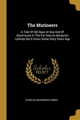 The Mutineers: A Tale Of Old Days At Sea And Of Adventures In The Far East As Benjamin Lathrop Set It Down Some Sixty Years Ago by Hawes, Charles Boardman