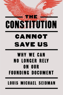 The Constitution Cannot Save Us: Why We Can No Longer Rely on Our Founding Document by Seidman, Louis Michael