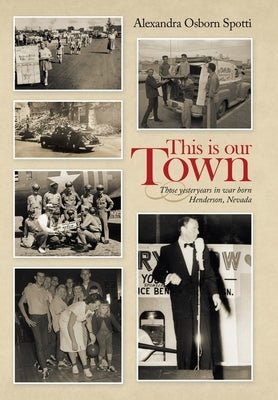 This Is Our Town: Those Yesteryears in War Born Henderson, Nevada by Spotti, Alexandra Osborn