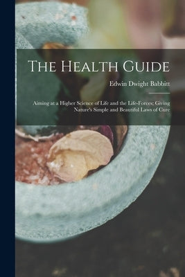 The Health Guide: Aiming at a Higher Science of Life and the Life-Forces; Giving Nature's Simple and Beautiful Laws of Cure by Babbitt, Edwin Dwight