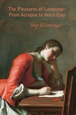 The Pleasures of Language: From Acropox to Word Clay by Eisiminger, Skip