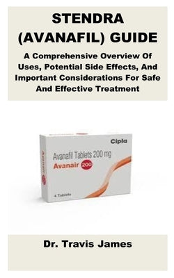 Stendra (Avanafil) Guide: A Comprehensive Overview Of Uses, Potential Side Effects, And Important Considerations For Safe And Effective Treatment by James, Travis