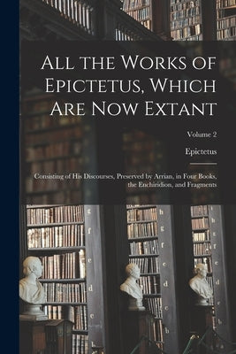 All the Works of Epictetus, Which Are Now Extant: Consisting of His Discourses, Preserved by Arrian, in Four Books, the Enchiridion, and Fragments; Vo by Epictetus