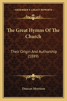 The Great Hymns Of The Church: Their Origin And Authorship (1889) by Morrison, Duncan