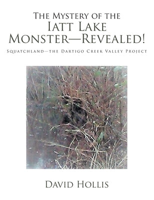 The Mystery of the Iatt Lake Monster-Revealed!: Squatchland-The Dartigo Creek Valley Project by Hollis, David