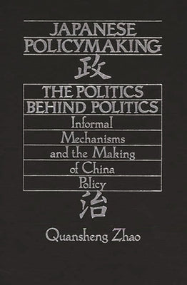 Japanese Policymaking: The Politics Behind Politics Informal Mechanisms and the Making of China Policy by Zhao, Quansheng