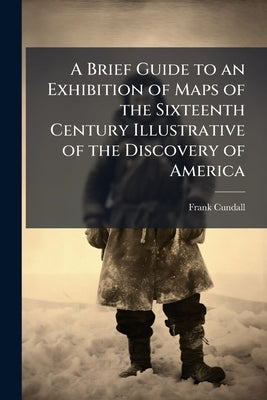 A Brief Guide to an Exhibition of Maps of the Sixteenth Century Illustrative of the Discovery of America by Cundall, Frank