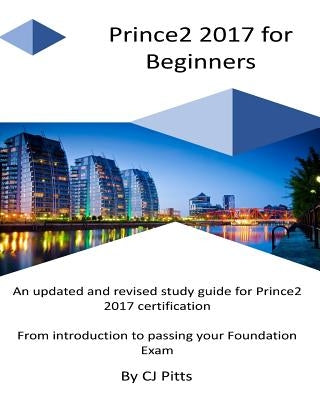 Prince2 2017 for Beginners: A self study guide for Prince2 2017 by Pitts, C. J.