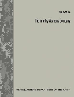 The Infantry Weapons Company (FM 3-21.12) by Army, Department Of the