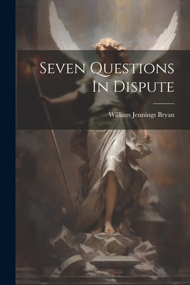 Seven Questions In Dispute by Bryan, William Jennings