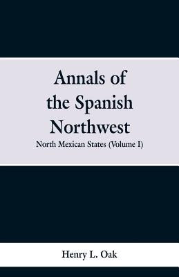 Annals of the Spanish Northwest: North Mexican States (Volume I) by Oak, Henry L.