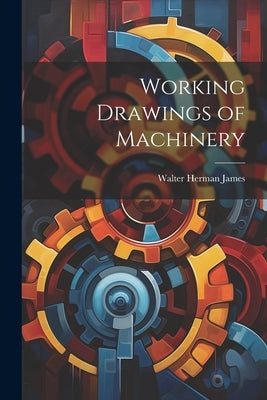 Working Drawings of Machinery by James, Walter Herman