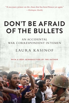 Don't Be Afraid of the Bullets: An Accidental War Correspondent in Yemen by Kasinof, Laura