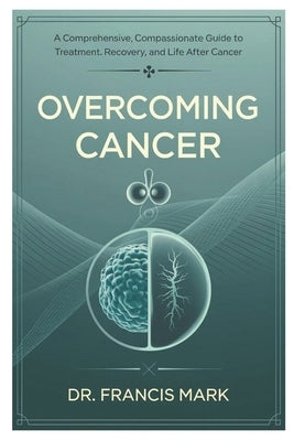 Overcoming Cancer: A Comprehensive, Compassionate Guide to Treatment, Recovery, and Life After Cancer by Mark, Francis