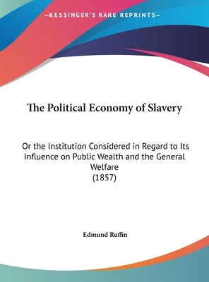 The Political Economy of Slavery: Or the Institution Considered in Regard to Its Influence on Public Wealth and the General Welfare (1857) by Ruffin, Edmund