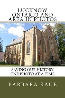 Lucknow Ontario and Area in Photos: Saving Our History One Photo at a Time by Raue, Mrs Barbara