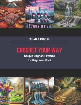 Crochet Your Way: Unique Afghan Patterns for Beginners Book by Ingram, Ethan Z.